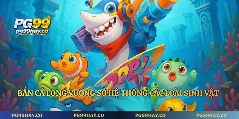 Bắn Cá Long Vương PG99 - Chỉ Bạn Bí Quyết Ngắm Bắn Cực Chuẩn Bắn cá long vương sở hệ thống các loài sinh vật phong phú