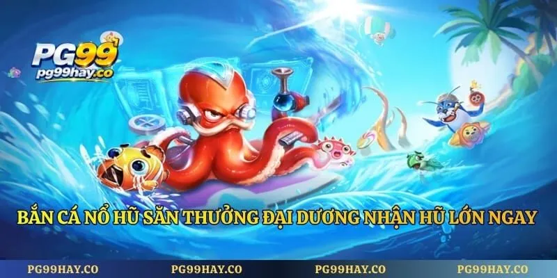 Bắn Cá Nổ Hũ Săn Thưởng Đại Dương Nhận Hũ Lớn Ngay