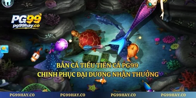 Bắn Cá Tiểu Tiên Cá PG99 - Chinh Phục Đại Dương Nhận Thưởng