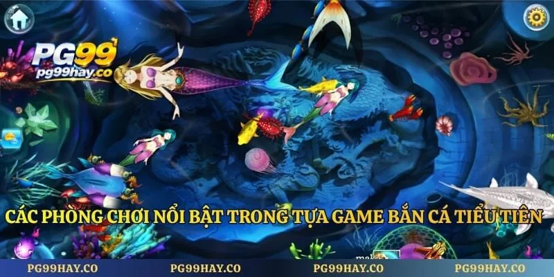 Các phòng chơi nổi bật trong tựa game bắn cá tiểu tiên cá